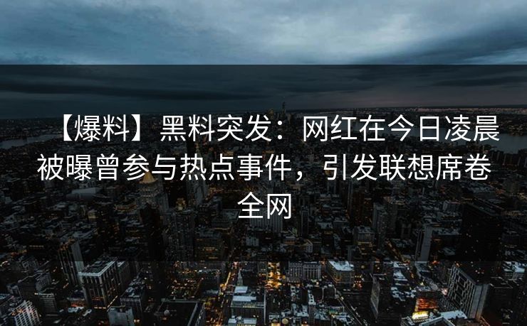 【爆料】黑料突发：网红在今日凌晨被曝曾参与热点事件，引发联想席卷全网