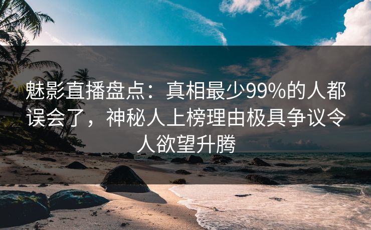 魅影直播盘点：真相最少99%的人都误会了，神秘人上榜理由极具争议令人欲望升腾