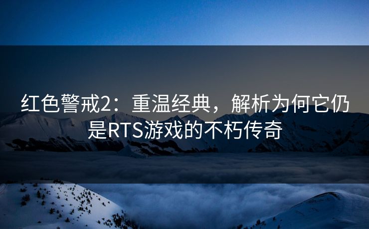 红色警戒2：重温经典，解析为何它仍是RTS游戏的不朽传奇