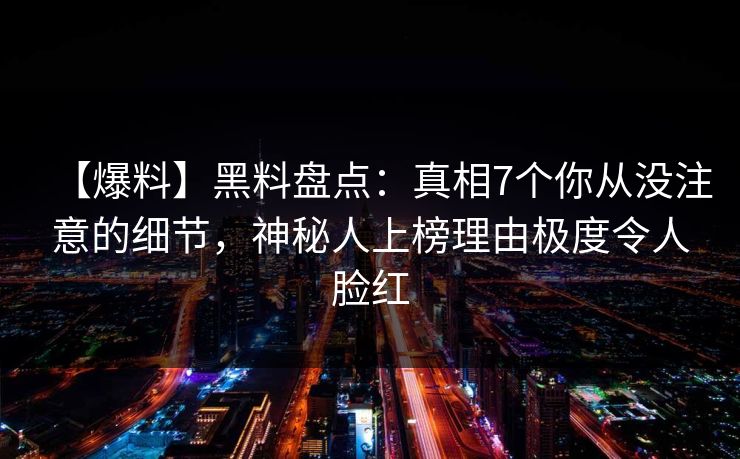 【爆料】黑料盘点：真相7个你从没注意的细节，神秘人上榜理由极度令人脸红