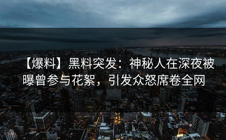 【爆料】黑料突发：神秘人在深夜被曝曾参与花絮，引发众怒席卷全网