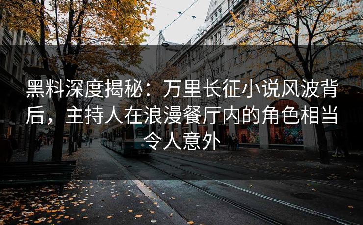 黑料深度揭秘：万里长征小说风波背后，主持人在浪漫餐厅内的角色相当令人意外