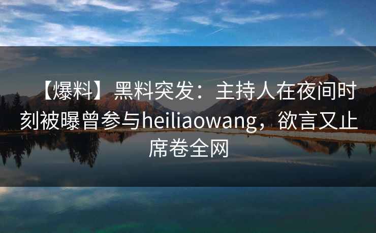 【爆料】黑料突发：主持人在夜间时刻被曝曾参与heiliaowang，欲言又止席卷全网