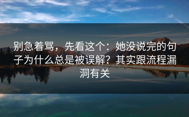 别急着骂，先看这个：她没说完的句子为什么总是被误解？其实跟流程漏洞有关