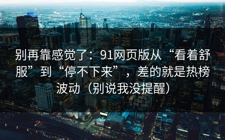 别再靠感觉了:91网页版从“看着舒服”到“停不下来”,差的就是热榜波动(别说我没提醒) 第1张 别再靠感觉了:91网页版从“看着舒服”到“停不下来”,差的就是热榜波动(别说我没提醒) 第1张