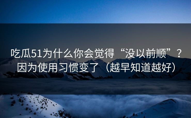 吃瓜51为什么你会觉得“没以前顺”？因为使用习惯变了（越早知道越好）  第1张