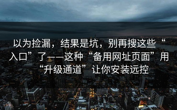 以为捡漏，结果是坑，别再搜这些“入口”了——这种“备用网址页面”用“升级通道”让你安装远控