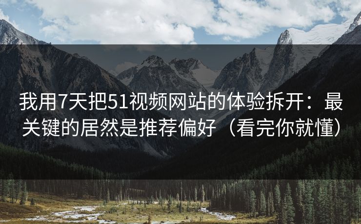 我用7天把51视频网站的体验拆开：最关键的居然是推荐偏好（看完你就懂）