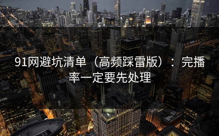 91网避坑清单（高频踩雷版）：完播率一定要先处理  第1张