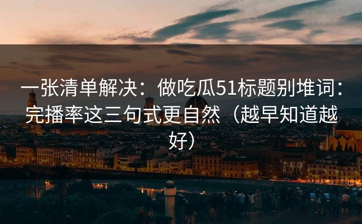 一张清单解决：做吃瓜51标题别堆词：完播率这三句式更自然（越早知道越好）