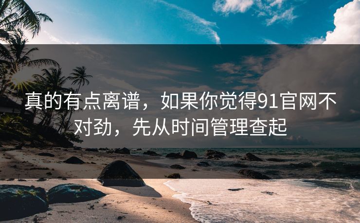 真的有点离谱,如果你觉得91官网不对劲,先从时间管理查起