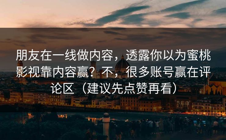 朋友在一线做内容，透露你以为蜜桃影视靠内容赢？不，很多账号赢在评论区（建议先点赞再看）