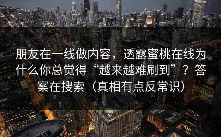 朋友在一线做内容，透露蜜桃在线为什么你总觉得“越来越难刷到”？答案在搜索（真相有点反常识）