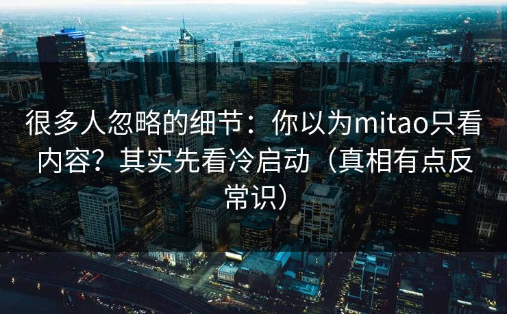 很多人忽略的细节：你以为mitao只看内容？其实先看冷启动（真相有点反常识）