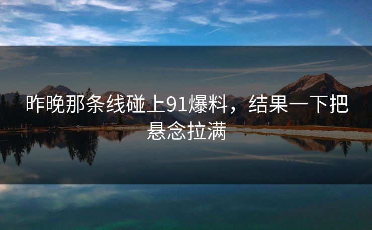昨晚那条线碰上91爆料，结果一下把悬念拉满  第1张