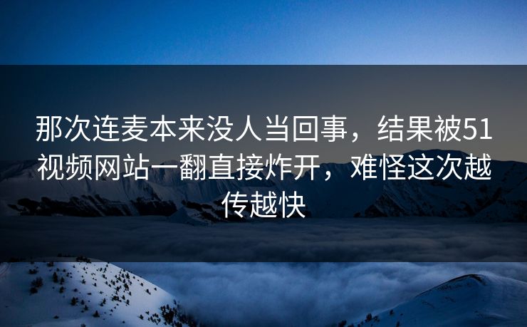 那次连麦本来没人当回事,结果被51视频网站一翻直接炸开,难怪这次越传越快 第1张 那次连麦本来没人当回事,结果被51视频网站一翻直接炸开,难怪这次越传越快 第1张